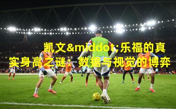 凯文·乐福的真实身高之谜：数据与视觉的博弈