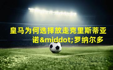 皇马为何选择放走克里斯蒂亚诺·罗纳尔多