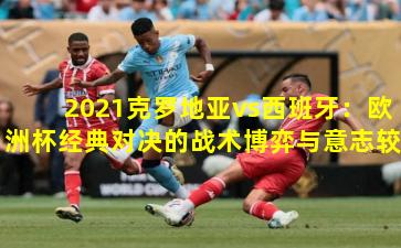 2021克罗地亚vs西班牙:欧洲杯经典对决的战术博弈与意志较量