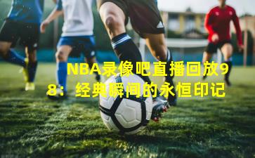NBA录像吧直播回放98：经典瞬间的永恒印记
