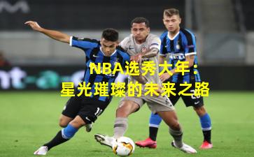 NBA选秀大年:星光璀璨的未来之路