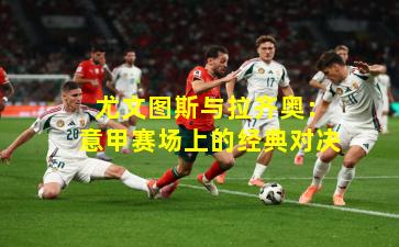 尤文图斯与拉齐奥:意甲赛场上的经典对决