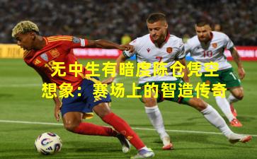 无中生有暗度陈仓凭空想象：赛场上的智造传奇