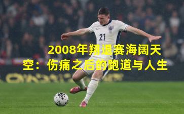 2008年翔退赛海阔天空：伤痛之后的跑道与人生
