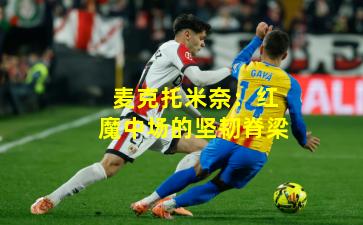 麦克托米奈：红魔中场的坚韧脊梁