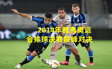 2014年雅典奥运会排球决赛巅峰对决