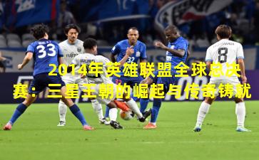 2014年英雄联盟全球总决赛：三星王朝的崛起与传奇铸就