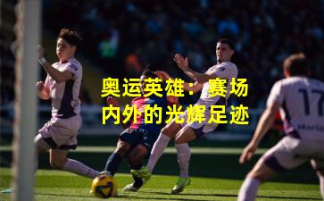 奥运英雄：赛场内外的光辉足迹