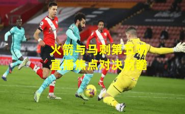 火箭与马刺第五场直播焦点对决前瞻