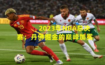 2023年NBA总决赛：丹佛掘金的巅峰加冕